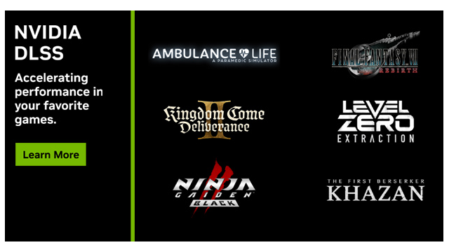 DLSS 为“天国：拯救 2 (Kingdom Come: Deliverance II)”、“最终幻想 VII：重生 (FINAL FANTASY VII REBIRTH)”、“第一狂战士：卡赞 (The First Berserker: Khazan)”等游戏加速性能